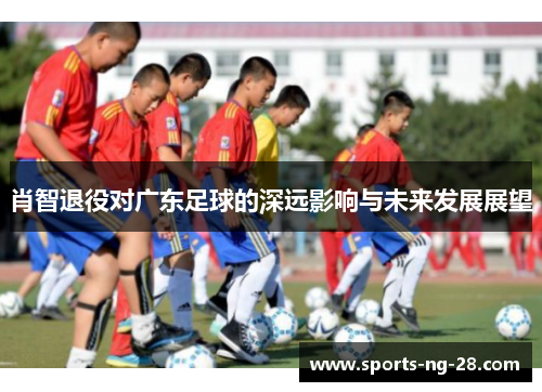 肖智退役对广东足球的深远影响与未来发展展望