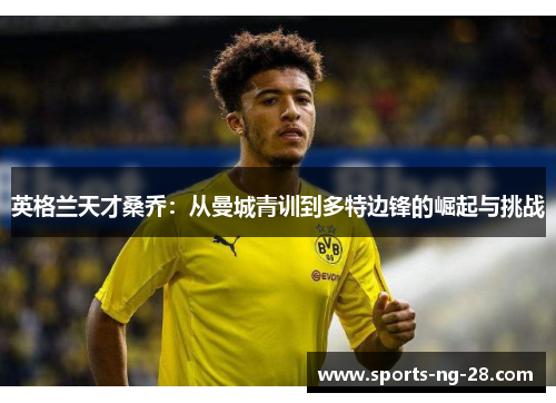 英格兰天才桑乔:从曼城青训到多特边锋的崛起与挑战 英格兰天才桑乔:从曼城青训到多特边锋的崛起与挑战