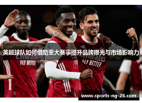 英超球队如何借助重大赛事提升品牌曝光与市场影响力 英超球队如何借助重大赛事提升品牌曝光与市场影响力