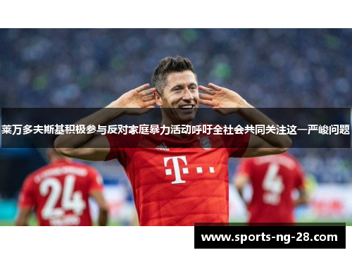 莱万多夫斯基积极参与反对家庭暴力活动呼吁全社会共同关注这一严峻问题