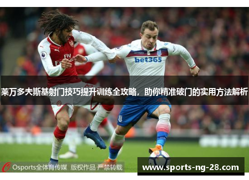 莱万多夫斯基射门技巧提升训练全攻略，助你精准破门的实用方法解析