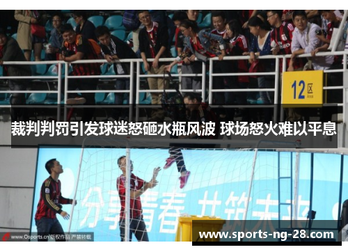 裁判判罚引发球迷怒砸水瓶风波 球场怒火难以平息 裁判判罚引发球迷怒砸水瓶风波 球场怒火难以平息