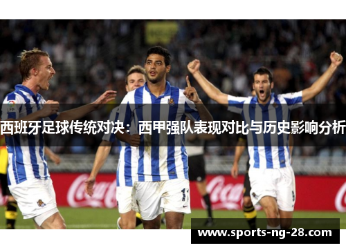 西班牙足球传统对决:西甲强队表现对比与历史影响分析 西班牙足球传统对决:西甲强队表现对比与历史影响分析