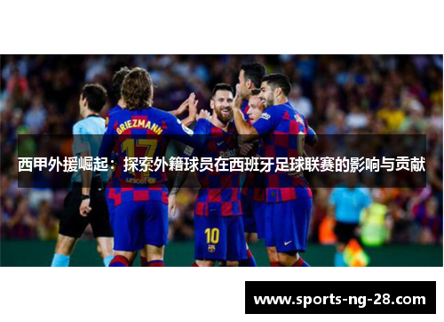 西甲外援崛起:探索外籍球员在西班牙足球联赛的影响与贡献 西甲外援崛起:探索外籍球员在西班牙足球联赛的影响与贡献