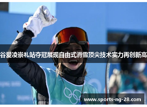 谷爱凌崇礼站夺冠展现自由式滑雪顶尖技术实力再创新高 谷爱凌崇礼站夺冠展现自由式滑雪顶尖技术实力再创新高