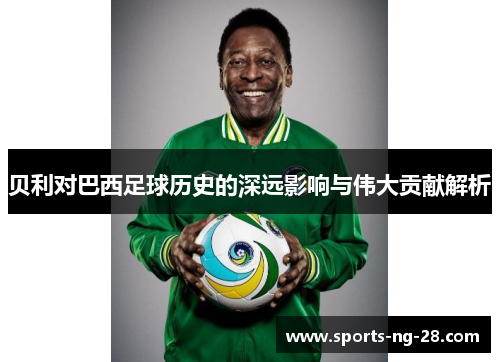 贝利对巴西足球历史的深远影响与伟大贡献解析 贝利对巴西足球历史的深远影响与伟大贡献解析