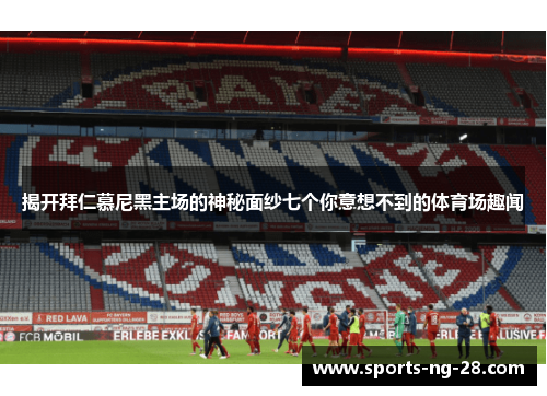揭开拜仁慕尼黑主场的神秘面纱七个你意想不到的体育场趣闻 揭开拜仁慕尼黑主场的神秘面纱七个你意想不到的体育场趣闻