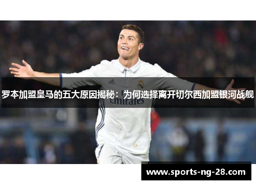 罗本加盟皇马的五大原因揭秘:为何选择离开切尔西加盟银河战舰 罗本加盟皇马的五大原因揭秘:为何选择离开切尔西加盟银河战舰