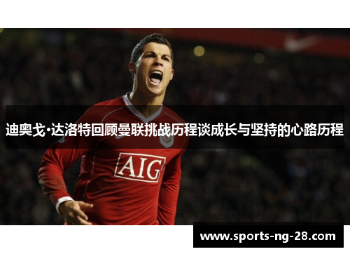 迪奥戈·达洛特回顾曼联挑战历程谈成长与坚持的心路历程
