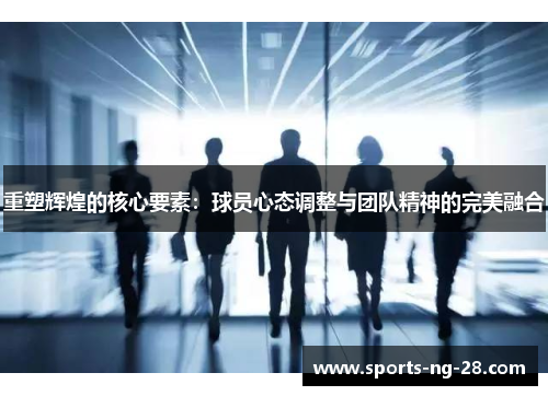 重塑辉煌的核心要素:球员心态调整与团队精神的完美融合 重塑辉煌的核心要素:球员心态调整与团队精神的完美融合