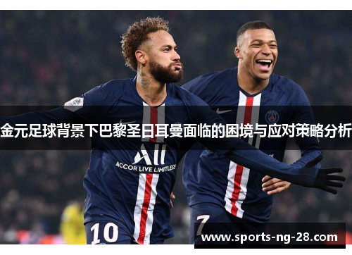 金元足球背景下巴黎圣日耳曼面临的困境与应对策略分析 金元足球背景下巴黎圣日耳曼面临的困境与应对策略分析