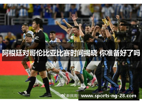 阿根廷对哥伦比亚比赛时间揭晓 你准备好了吗