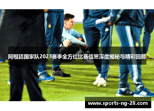 阿根廷国家队2023赛季全方位比赛信息深度揭秘与精彩回顾
