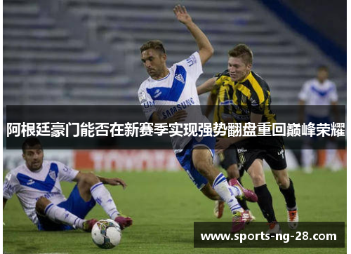 阿根廷豪门能否在新赛季实现强势翻盘重回巅峰荣耀