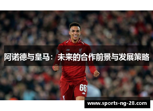 阿诺德与皇马：未来的合作前景与发展策略