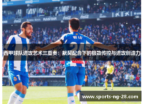 西甲球队进攻艺术三重奏：默契配合下的极致传控与进攻创造力