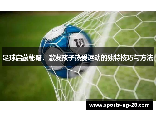 足球启蒙秘籍：激发孩子热爱运动的独特技巧与方法