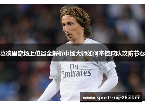 莫德里奇场上位置全解析中场大师如何掌控球队攻防节奏