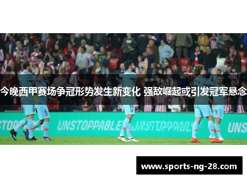 今晚西甲赛场争冠形势发生新变化 强敌崛起或引发冠军悬念