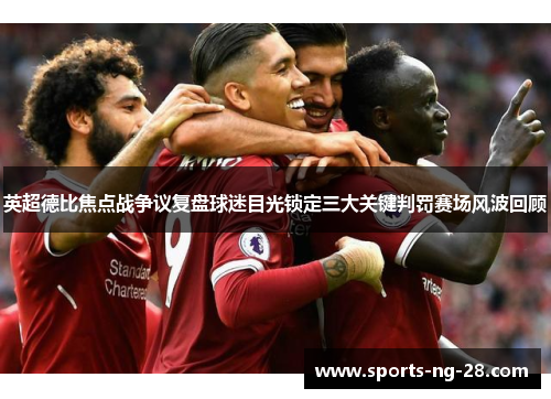 英超德比焦点战争议复盘球迷目光锁定三大关键判罚赛场风波回顾 英超德比焦点战争议复盘球迷目光锁定三大关键判罚赛场风波回顾