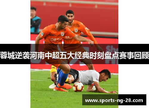 蓉城逆袭河南中超五大经典时刻盘点赛事回顾 蓉城逆袭河南中超五大经典时刻盘点赛事回顾