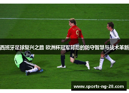 西班牙足球复兴之路 欧洲杯冠军背后的防守智慧与战术革新