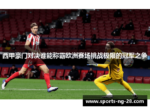 西甲豪门对决谁能称霸欧洲赛场挑战极限的冠军之争