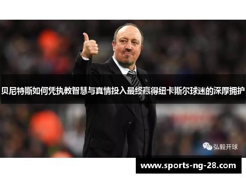 贝尼特斯如何凭执教智慧与真情投入最终赢得纽卡斯尔球迷的深厚拥护